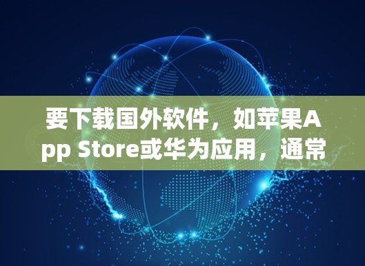 要下载国外软件,如苹果App Store或华为应用,通常需要进行海外应用加速步骤。以下是详细的步骤指南 要下载国外软件,如苹果App Store或华为应用,通常需要进行海外应用加速步骤。以下是详细的步骤指南