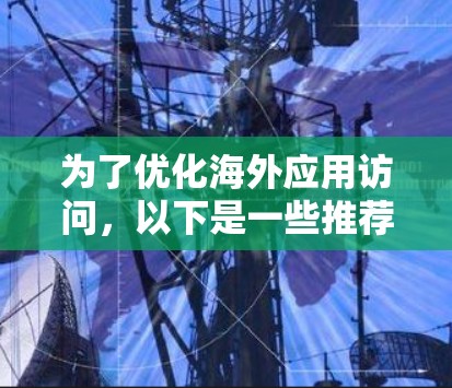 为了优化海外应用访问,以下是一些推荐的工具和方法 为了优化海外应用访问,以下是一些推荐的工具和方法