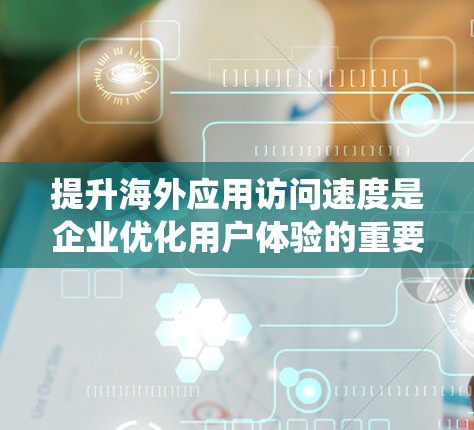 提升海外应用访问速度是企业优化用户体验的重要步骤。以下是一些系统化的建议,结合上述思考 提升海外应用访问速度是企业优化用户体验的重要步骤。以下是一些系统化的建议,结合上述思考