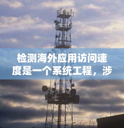检测海外应用访问速度是一个系统工程,涉及多个方面。以下是一个结构化的指南,帮助您系统地进行检测 检测海外应用访问速度是一个系统工程,涉及多个方面。以下是一个结构化的指南,帮助您系统地进行检测