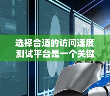 选择合适的访问速度测试平台是一个关键步骤,以确保测试的全面性和有效性。以下是一些关键考虑因素和平台推荐 选择合适的访问速度测试平台是一个关键步骤,以确保测试的全面性和有效性。以下是一些关键考虑因素和平台推荐
