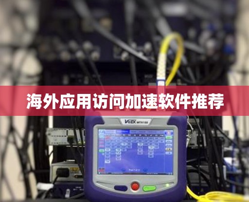 海外应用访问加速软件推荐 海外应用访问加速软件推荐