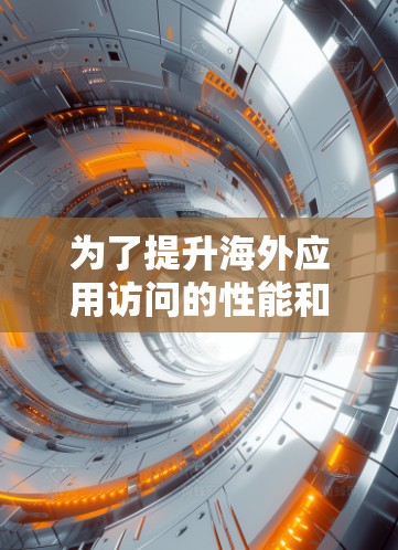 为了提升海外应用访问的性能和速度，以下是一些推荐的解决方案，每个方案都涉及不同的技术点，确保整体性能的提升
