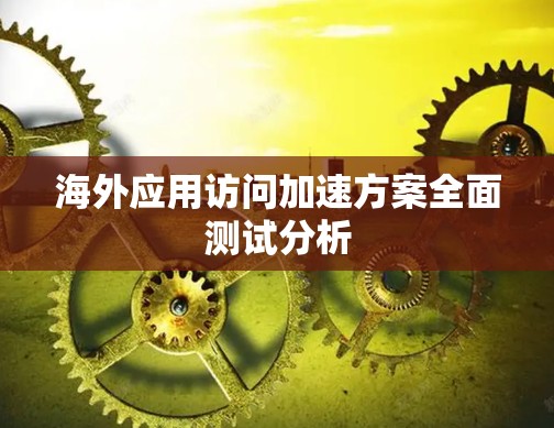 海外应用访问加速方案全面测试分析