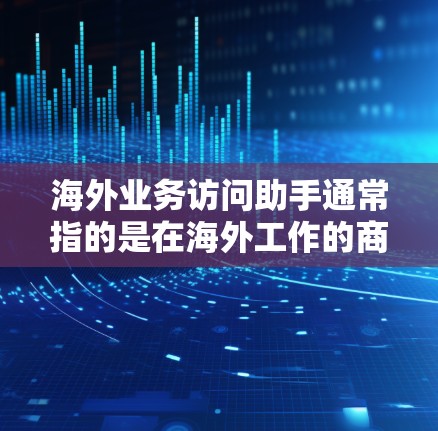 海外业务访问助手通常指的是在海外工作的商务人士、公司代表或员工,他们需要访问和了解来自其他国家的业务信息或市场动态。以下是一些建议和工具,帮助他们高效地进行访问 海外业务访问助手通常指的是在海外工作的商务人士、公司代表或员工,他们需要访问和了解来自其他国家的业务信息或市场动态。以下是一些建议和工具,帮助他们高效地进行访问