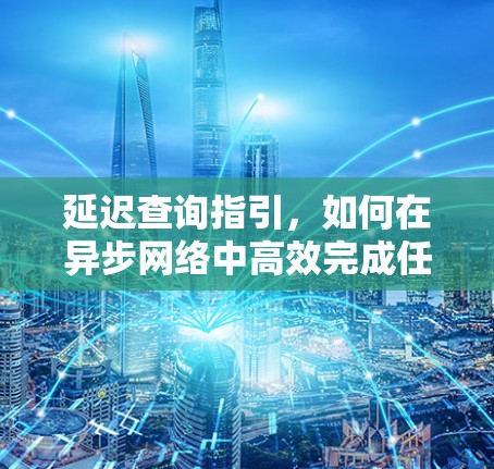 延迟查询指引,如何在异步网络中高效完成任务 延迟查询指引,如何在异步网络中高效完成任务