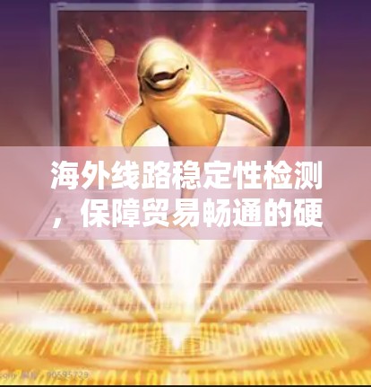 海外线路稳定性检测，保障贸易畅通的硬性保障
