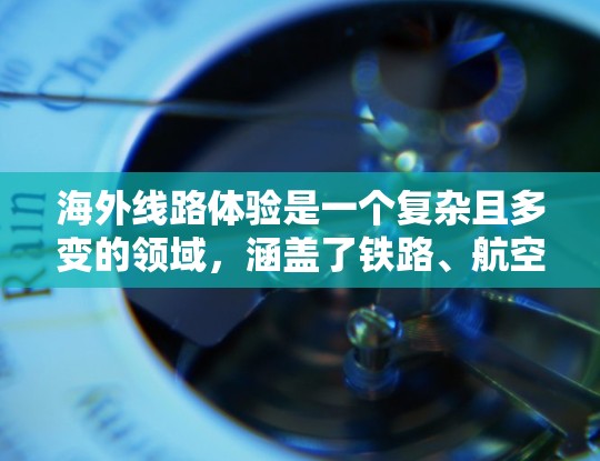 海外线路体验是一个复杂且多变的领域，涵盖了铁路、航空和航运等多个方面。以下是对这些领域的详细分析