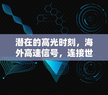 潜在的高光时刻,海外高速信号,连接世界的力量 潜在的高光时刻,海外高速信号,连接世界的力量