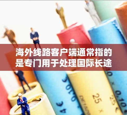 海外线路客户端通常指的是专门用于处理国际长途电话、支付、物流等服务的网络应用或客户端。以下是一些常见的海外线路客户端及其使用方法 海外线路客户端通常指的是专门用于处理国际长途电话、支付、物流等服务的网络应用或客户端。以下是一些常见的海外线路客户端及其使用方法