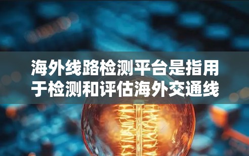海外线路检测平台是指用于检测和评估海外交通线路、车辆或设备性能的工具和平台。以下是一些常见的海外线路检测平台 海外线路检测平台是指用于检测和评估海外交通线路、车辆或设备性能的工具和平台。以下是一些常见的海外线路检测平台