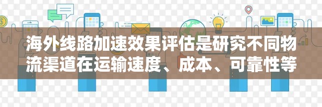 海外线路加速效果评估是研究不同物流渠道在运输速度、成本、可靠性等方面的优势与不足,从而帮助制定更优化的运输策略。以下是一些可能涉及的评估指标和分析方向 海外线路加速效果评估是研究不同物流渠道在运输速度、成本、可靠性等方面的优势与不足,从而帮助制定更优化的运输策略。以下是一些可能涉及的评估指标和分析方向