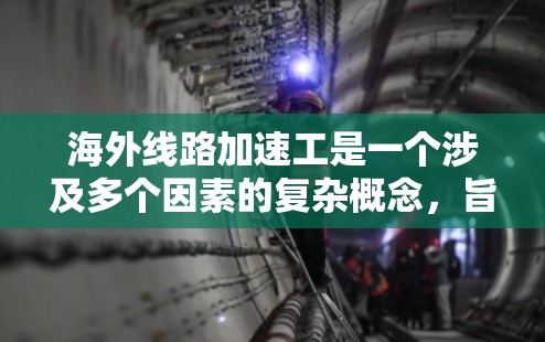 海外线路加速工是一个涉及多个因素的复杂概念，旨在描述在海外运营的铁路线路在快速适应和优化自身运营效率中的表现。以下是对该概念的详细分析