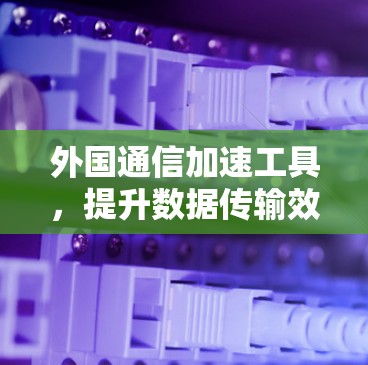 外国通信加速工具，提升数据传输效率的实用指南