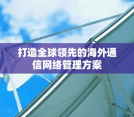 打造全球领先的海外通信网络管理方案
