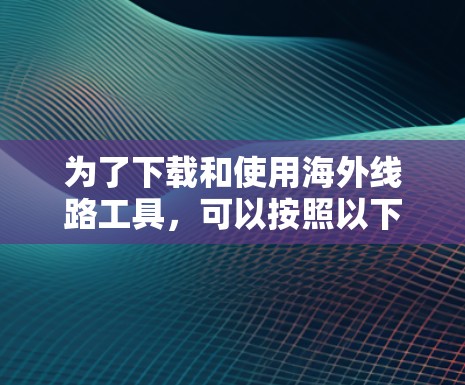 为了下载和使用海外线路工具,可以按照以下步骤进行 为了下载和使用海外线路工具,可以按照以下步骤进行