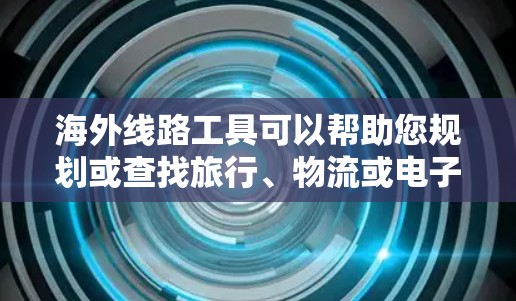 海外线路工具可以帮助您规划或查找旅行、物流或电子商务等领域的实时信息和资源。以下是一些常见的海外线路工具