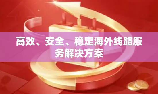 高效、安全、稳定海外线路服务解决方案