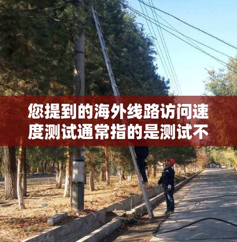 您提到的海外线路访问速度测试通常指的是测试不同国家或地区的网络连接速度。以下是一些常见的测试方法和工具，您可以根据需要选择合适的工具进行测试