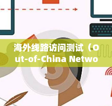 海外线路访问测试（Out-of-China Network Access Testing）是一种测试方法，用于评估不同国家或地区的网络访问能力。该测试通常用于以下场景