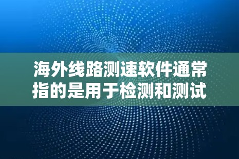 海外线路测速软件通常指的是用于检测和测试网络流量的工具，这些软件可以帮助检测流量速度、延迟、流量分布等关键指标。以下是一些可能的海外线路测速软件及其特点