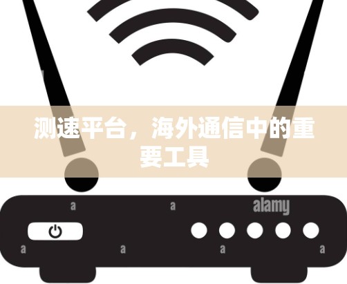 测速平台,海外通信中的重要工具 测速平台,海外通信中的重要工具