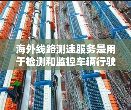 海外线路测速服务是用于检测和监控车辆行驶状态的系统，确保车辆在特定的路线上符合安全和合规的条件。以下是对这一服务的详细总结