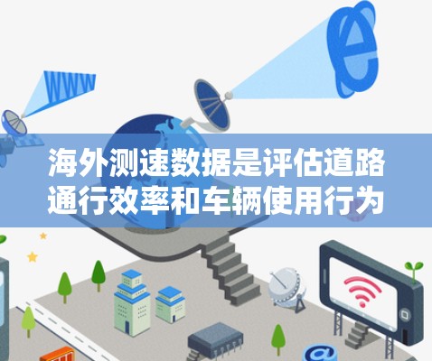 海外测速数据是评估道路通行效率和车辆使用行为的重要指标。以下是对海外测速数据的总结和分析 海外测速数据是评估道路通行效率和车辆使用行为的重要指标。以下是对海外测速数据的总结和分析