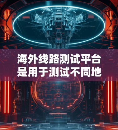 海外线路测试平台是用于测试不同地区的网络性能、设备稳定性或网络连接性的工具。以下是一些常用的海外线路测试平台及其特点
