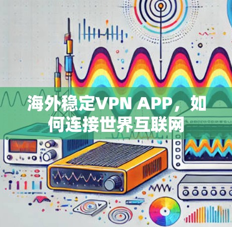 海外稳定VPN APP，如何连接世界互联网