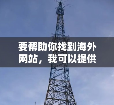 要帮助你找到海外网站，我可以提供以下服务