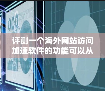评测一个海外网站访问加速软件的功能可以从多个角度进行。以下是基于上述思考过程的详细评测 评测一个海外网站访问加速软件的功能可以从多个角度进行。以下是基于上述思考过程的详细评测