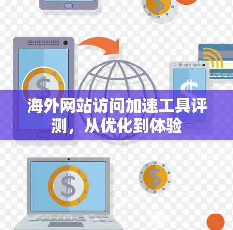 海外网站访问加速工具评测,从优化到体验 海外网站访问加速工具评测,从优化到体验