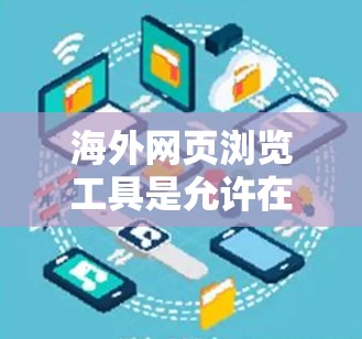 海外网页浏览工具是允许在某些国家访问和使用网页的工具。以下是一些常见的海外网页浏览工具及其特点 海外网页浏览工具是允许在某些国家访问和使用网页的工具。以下是一些常见的海外网页浏览工具及其特点