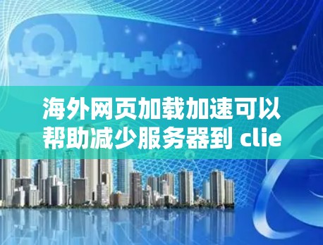海外网页加载加速可以帮助减少服务器到 client的延迟，提升用户体验。以下是一些常见的方法和工具