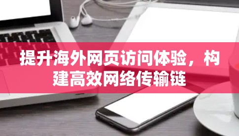 提升海外网页访问体验,构建高效网络传输链 提升海外网页访问体验,构建高效网络传输链