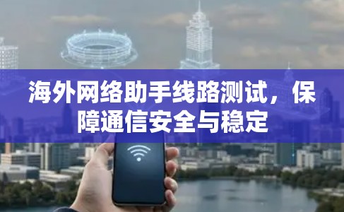 海外网络助手线路测试,保障通信安全与稳定 海外网络助手线路测试,保障通信安全与稳定