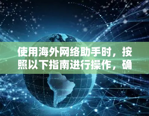 使用海外网络助手时,按照以下指南进行操作,确保每一步都正确,以发挥最佳效果 使用海外网络助手时,按照以下指南进行操作,确保每一步都正确,以发挥最佳效果