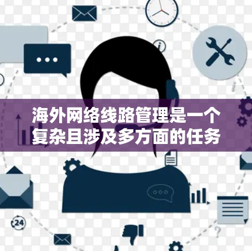 海外网络线路管理是一个复杂且涉及多方面的任务,通常需要专业知识和经验。以下是一些常见的步骤和方法,可以帮助你管理和维护海外网络 海外网络线路管理是一个复杂且涉及多方面的任务,通常需要专业知识和经验。以下是一些常见的步骤和方法,可以帮助你管理和维护海外网络