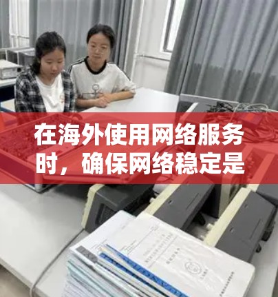 在海外使用网络服务时，确保网络稳定是非常重要的。以下是一些推荐的工具和资源，帮助您在海外找到稳定的网络环境