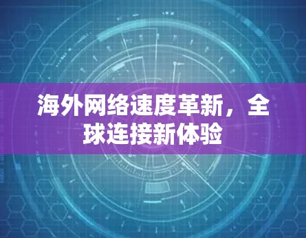 海外网络速度革新,全球连接新体验 海外网络速度革新,全球连接新体验