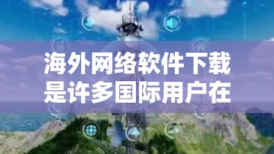 海外网络软件下载是许多国际用户在海外寻找或使用软件时需要关注的事项。以下是一些常见问题和解决方法,帮助您更好地理解和操作海外网络软件 海外网络软件下载是许多国际用户在海外寻找或使用软件时需要关注的事项。以下是一些常见问题和解决方法,帮助您更好地理解和操作海外网络软件