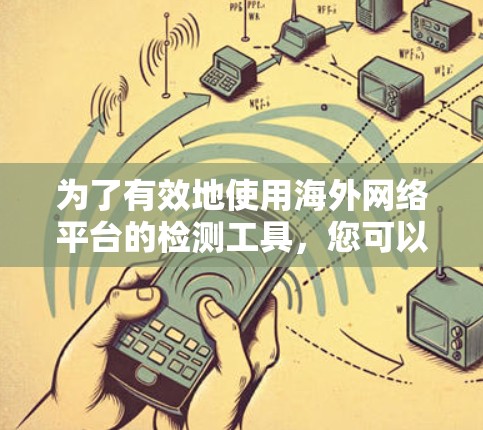 为了有效地使用海外网络平台的检测工具,您可以按照以下步骤操作 为了有效地使用海外网络平台的检测工具,您可以按照以下步骤操作