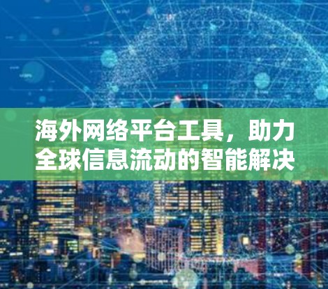 海外网络平台工具,助力全球信息流动的智能解决方案 海外网络平台工具,助力全球信息流动的智能解决方案