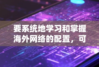 要系统地学习和掌握海外网络的配置,可以按照以下步骤进行 要系统地学习和掌握海外网络的配置,可以按照以下步骤进行