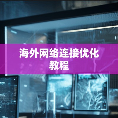 海外网络连接优化教程