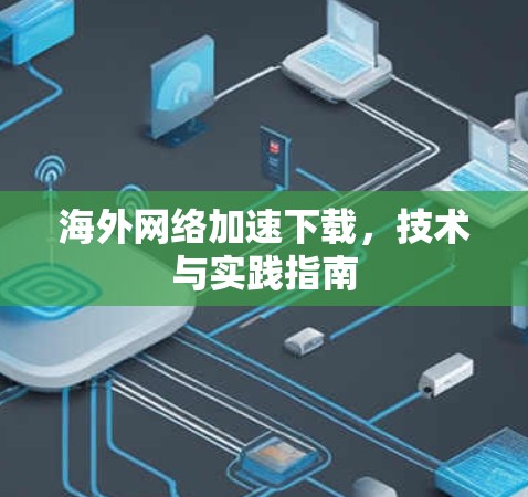 海外网络加速下载，技术与实践指南