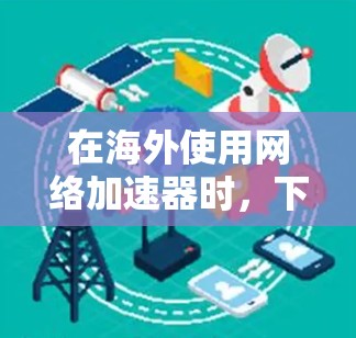 在海外使用网络加速器时,下面是如何下载和安装海外网络加速器的步骤 在海外使用网络加速器时,下面是如何下载和安装海外网络加速器的步骤