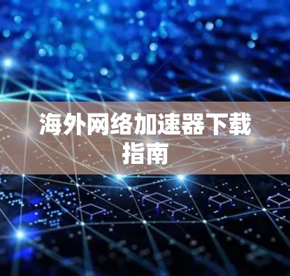 海外网络加速器下载指南 海外网络加速器下载指南