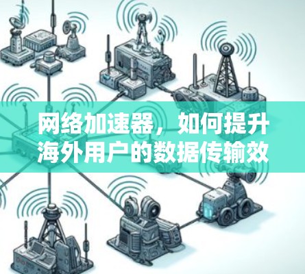 网络加速器,如何提升海外用户的数据传输效率? 网络加速器,如何提升海外用户的数据传输效率?